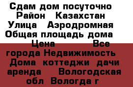 Сдам дом посуточно › Район ­ Казахстан › Улица ­ Аэродромная › Общая площадь дома ­ 60 › Цена ­ 4 000 - Все города Недвижимость » Дома, коттеджи, дачи аренда   . Вологодская обл.,Вологда г.